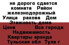 не дорого сдается комната › Район ­ железнодорожный › Улица ­ рахова › Дом ­ 98 › Этажность дома ­ 5 › Цена ­ 6 000 - Все города Недвижимость » Квартиры аренда   . Тульская обл.,Тула г.